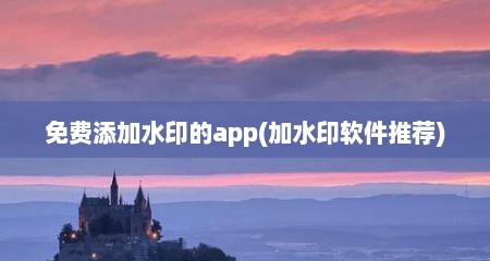 免费添加水印的app(加水印软件推荐)