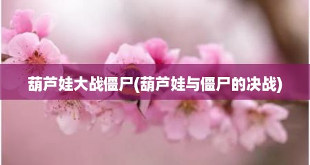 葫芦娃大战僵尸(葫芦娃与僵尸的决战)