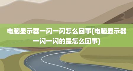 电脑显示器一闪一闪怎么回事(电脑显示器一闪一闪的是怎么回事)