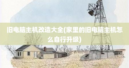旧电脑主机改造大全(家里的旧电脑主机怎么自行升级)