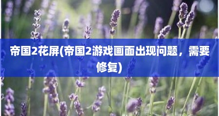 帝国2花屏(帝国2游戏画面出现问题，需要修复)