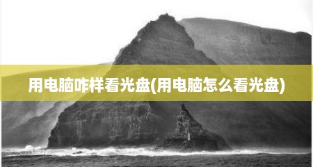 用电脑咋样看光盘(用电脑怎么看光盘)