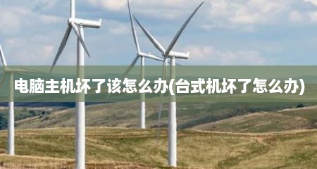 电脑主机坏了该怎么办(台式机坏了怎么办)