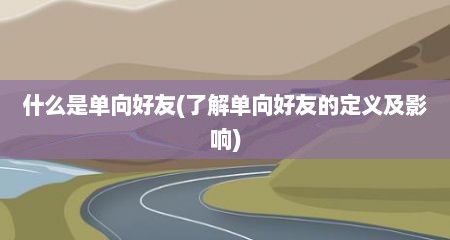 什么是单向好友(了解单向好友的定义及影响)