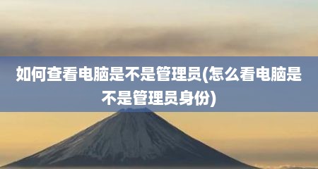 如何查看电脑是不是管理员(怎么看电脑是不是管理员身份)