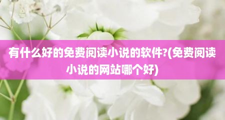 有什么好的免费阅读小说的软件?(免费阅读小说的网站哪个好)