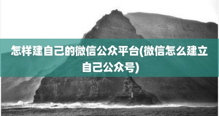 怎样建自己的微信公众平台(微信怎么建立自己公众号)