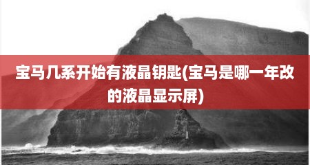 宝马几系开始有液晶钥匙(宝马是哪一年改的液晶显示屏)