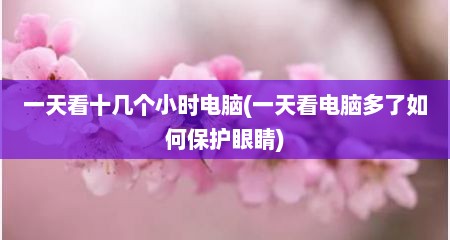 一天看十几个小时电脑(一天看电脑多了如何保护眼睛)