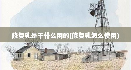 修复乳是干什么用的(修复乳怎么使用)
