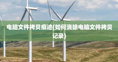 电脑文件拷贝痕迹(如何消除电脑文件拷贝记录)