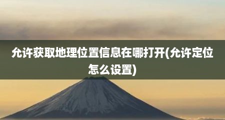 允许获取地理位置信息在哪打开(允许定位怎么设置)