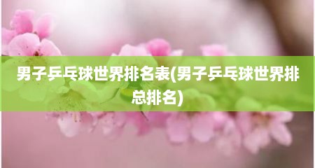 男子乒乓球世界排名表(男子乒乓球世界排总排名)
