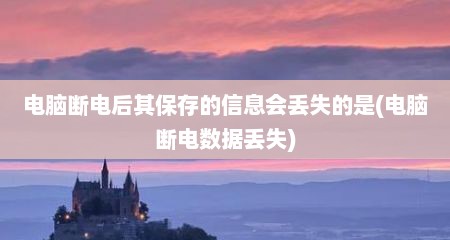 电脑断电后其保存的信息会丢失的是(电脑断电数据丢失)