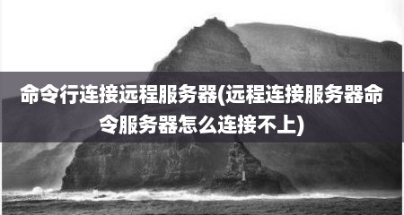 命令行连接远程服务器(远程连接服务器命令服务器怎么连接不上)