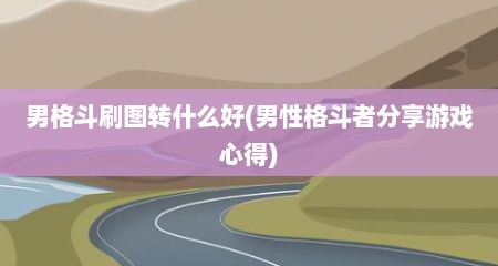 男格斗刷图转什么好(男性格斗者分享游戏心得)