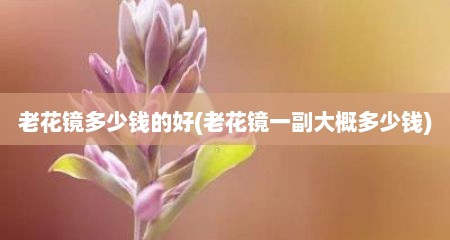 老花镜多少钱的好(老花镜一副大概多少钱)