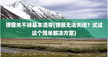 弹窗关不掉基本清零(弹窗无法关闭？试试迟个简单解决方案)