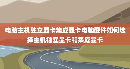 电脑主机独立显卡集成显卡电脑硬件如何选择主机独立显卡和集成显卡