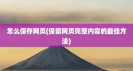 怎么保存网页(保留网页完整内容的最佳方法)