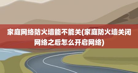 家庭网络防火墙能不能关(家庭防火墙关闭网络之后怎么开启网络)