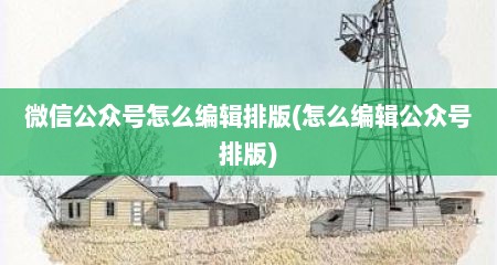 微信公众号怎么编辑排版(怎么编辑公众号排版)