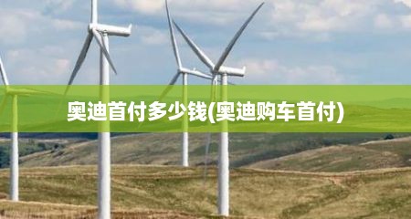 奥迪首付多少钱(奥迪购车首付)