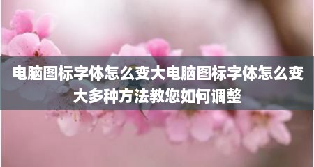 电脑图标字体怎么变大电脑图标字体怎么变大多种方法教您如何调整