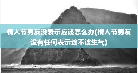 情人节男友没表示应该怎么办(情人节男友没有任何表示该不该生气)