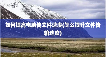 如何提高电脑传文件速度(怎么提升文件传输速度)