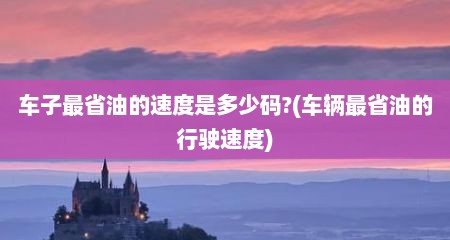 车子最省油的速度是多少码?(车辆最省油的行驶速度)