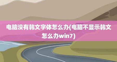 电脑没有韩文字体怎么办(电脑不显示韩文怎么办win7)