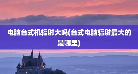 电脑台式机辐射大吗(台式电脑辐射最大的是哪里)