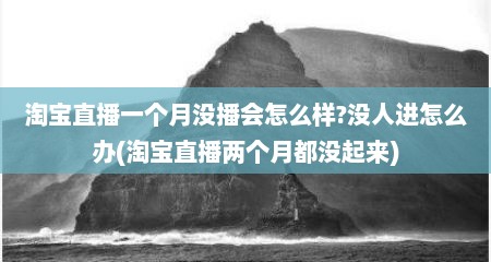 淘宝直播一个月没播会怎么样?没人进怎么办(淘宝直播两个月都没起来)