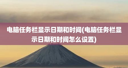 电脑任务栏显示日期和时间(电脑任务栏显示日期和时间怎么设置)