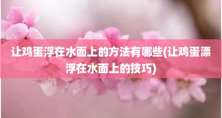 让鸡蛋浮在水面上的方法有哪些(让鸡蛋漂浮在水面上的技巧)