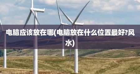 电脑应该放在哪(电脑放在什么位置最好?风水)