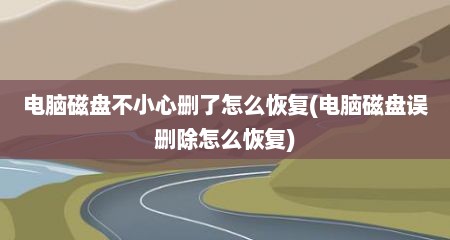 电脑磁盘不小心删了怎么恢复(电脑磁盘误删除怎么恢复)