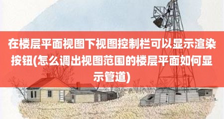 在楼层平面视图下视图控制栏可以显示渲染按钮(怎么调出视图范围的楼层平面如何显示管道)