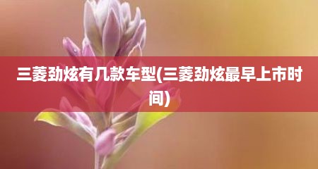 三菱劲炫有几款车型(三菱劲炫最早上市时间)