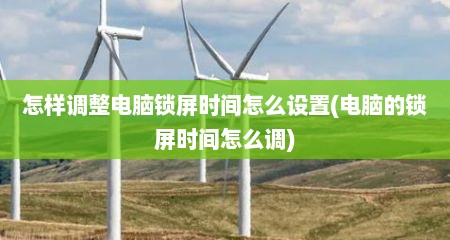 怎样调整电脑锁屏时间怎么设置(电脑的锁屏时间怎么调)
