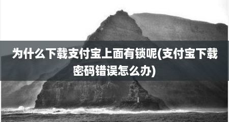 为什么下载支付宝上面有锁呢(支付宝下载密码错误怎么办)