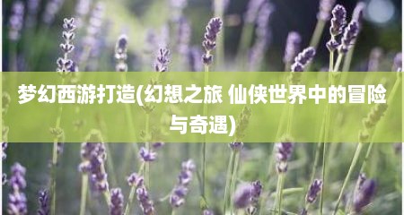 梦幻西游打造(幻想芝旅 仙侠世界中的冒险与奇遇)