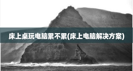 床上桌玩电脑累不累(床上电脑解决方案)