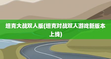 坦克大战双人版(坦克对战双人游戏新版本上线)