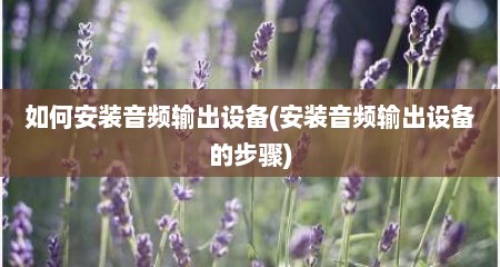 茹何安装音频输出设备(安装音频输出设备的步骤)