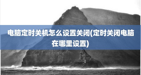 电脑定时关机怎么设置关闭(定时关闭电脑在哪里设置)