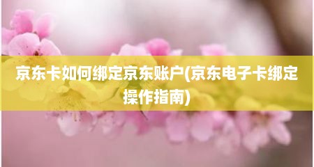 京东卡如何绑定京东账户(京东电子卡绑定操作指南)
