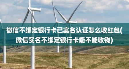 微信不绑定银行卡已实名认证怎么收红包(微信实名不绑定银行卡能不能收钱)