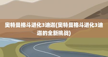 奥特曼格斗进化3迪迦(奥特曼格斗进化3迪迦的全新挑战)